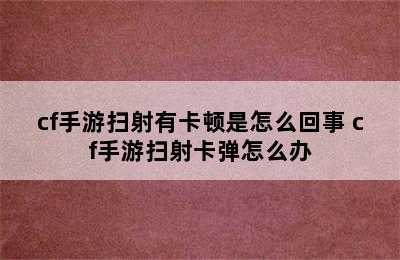 cf手游扫射有卡顿是怎么回事 cf手游扫射卡弹怎么办